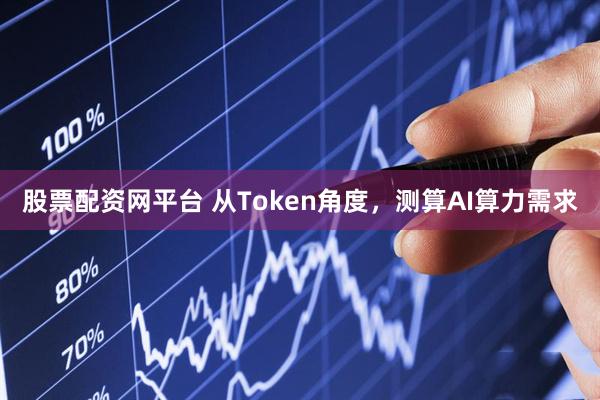股票配资网平台 从Token角度，测算AI算力需求