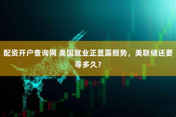 配资开户查询网 美国就业正显露颓势，美联储还要等多久？