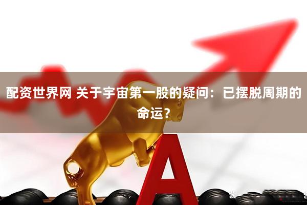 配资世界网 关于宇宙第一股的疑问：已摆脱周期的命运？