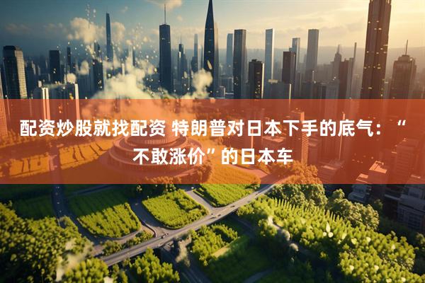 配资炒股就找配资 特朗普对日本下手的底气：“不敢涨价”的日本车