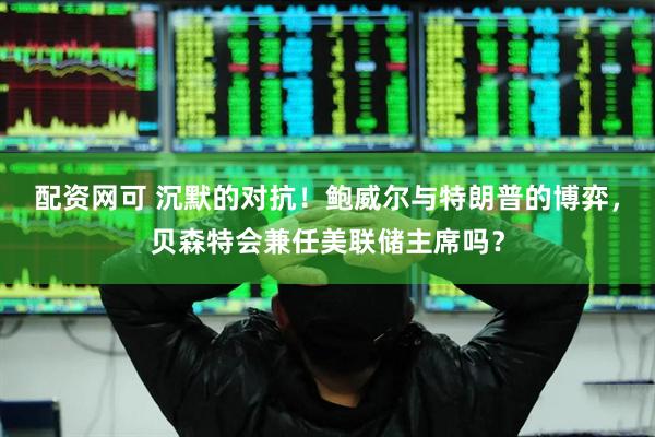 配资网可 沉默的对抗！鲍威尔与特朗普的博弈，贝森特会兼任美联储主席吗？