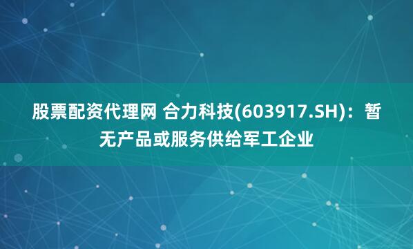 股票配资代理网 合力科技(603917.SH)：暂无产品或服务供给军工企业
