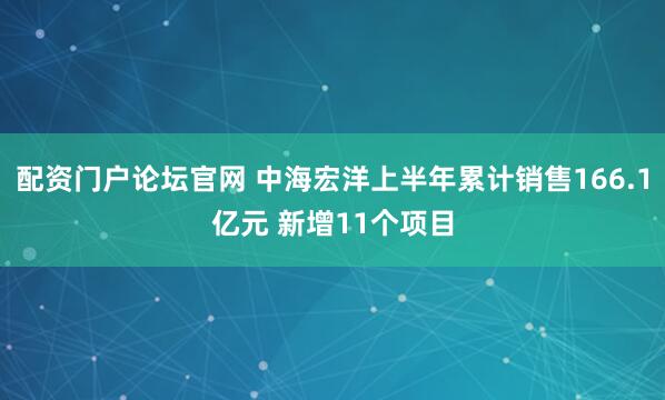 配资门户论坛官网 中海宏洋上半年累计销售166.1亿元 新增11个项目