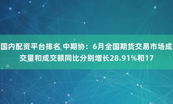 国内配资平台排名 中期协：6月全国期货交易市场成交量和成交额同比分别增长28.91%和17