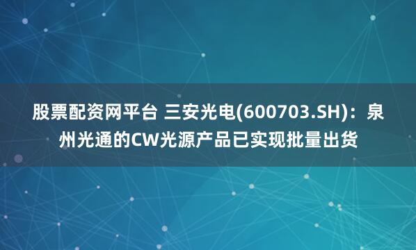 股票配资网平台 三安光电(600703.SH)：泉州光通的CW光源产品已实现批量出货