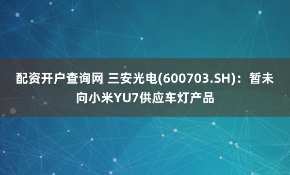 配资开户查询网 三安光电(600703.SH)：暂未向小米YU7供应车灯产品