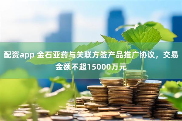 配资app 金石亚药与关联方签产品推广协议，交易金额不超15000万元