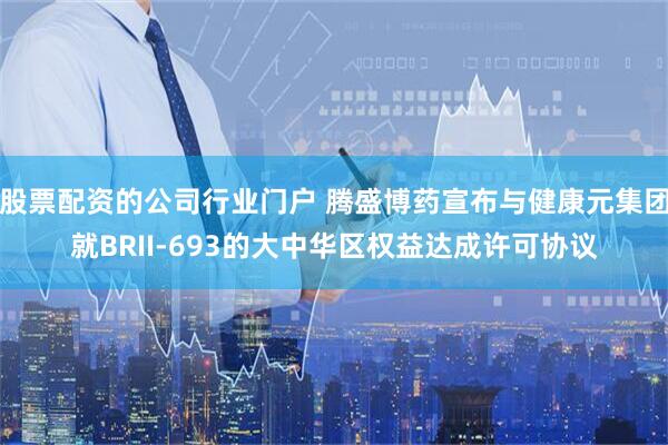 股票配资的公司行业门户 腾盛博药宣布与健康元集团就BRII-693的大中华区权益达成许可协议