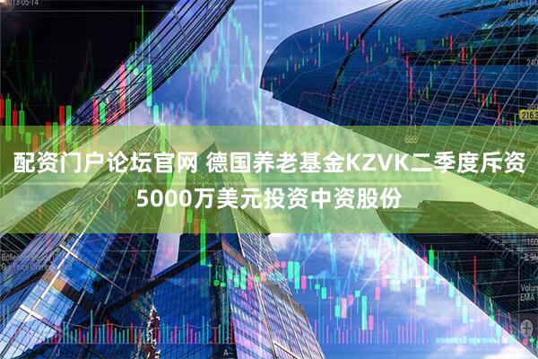 配资门户论坛官网 德国养老基金KZVK二季度斥资5000万美元投资中资股份