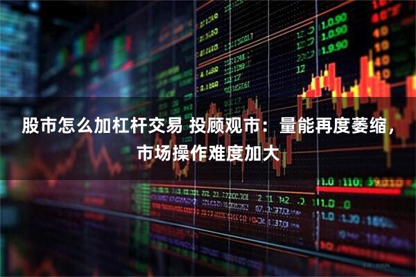 股市怎么加杠杆交易 投顾观市：量能再度萎缩，市场操作难度加大
