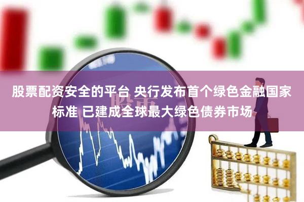 股票配资安全的平台 央行发布首个绿色金融国家标准 已建成全球最大绿色债券市场