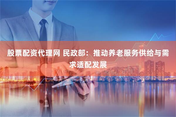 股票配资代理网 民政部：推动养老服务供给与需求适配发展