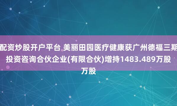 配资炒股开户平台 美丽田园医疗健康获广州德福三期投资咨询合伙企业(有限合伙)增持1483.489万股
