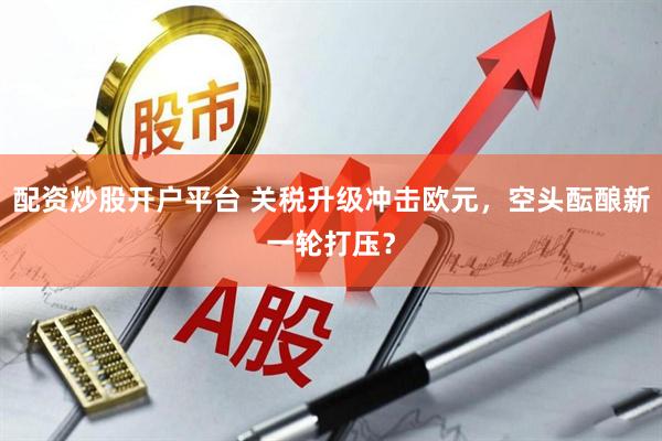 配资炒股开户平台 关税升级冲击欧元，空头酝酿新一轮打压？