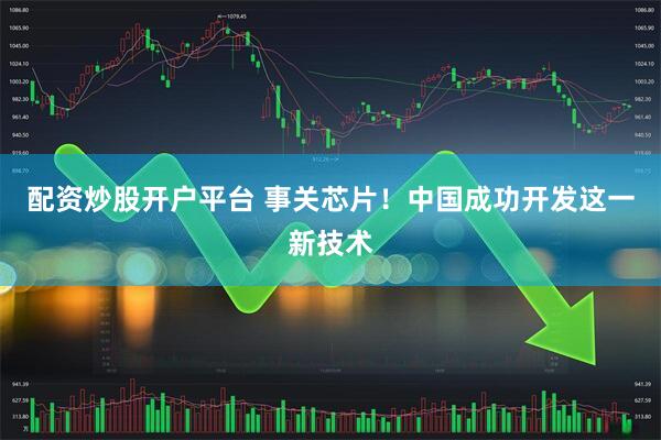 配资炒股开户平台 事关芯片！中国成功开发这一新技术