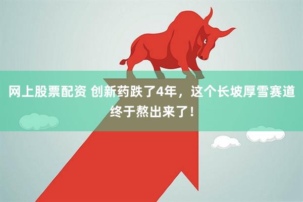 网上股票配资 创新药跌了4年，这个长坡厚雪赛道终于熬出来了！