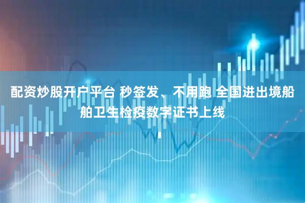 配资炒股开户平台 秒签发、不用跑 全国进出境船舶卫生检疫数字证书上线