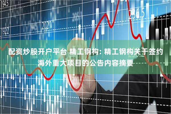 配资炒股开户平台 精工钢构: 精工钢构关于签约海外重大项目的公告内容摘要