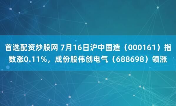 首选配资炒股网 7月16日沪中国造（000161）指数涨0.11%，成份股伟创电气（688698）领涨