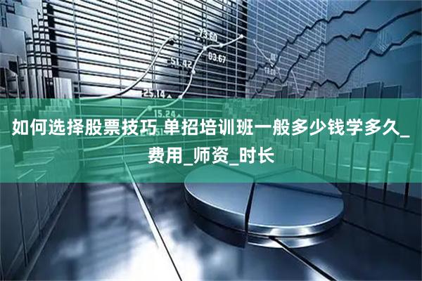 如何选择股票技巧 单招培训班一般多少钱学多久_费用_师资_时长