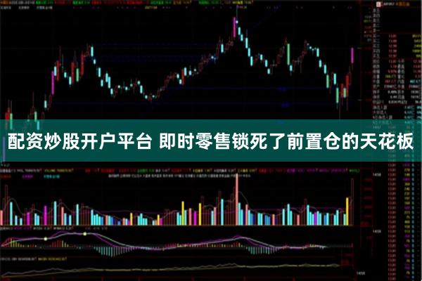 配资炒股开户平台 即时零售锁死了前置仓的天花板