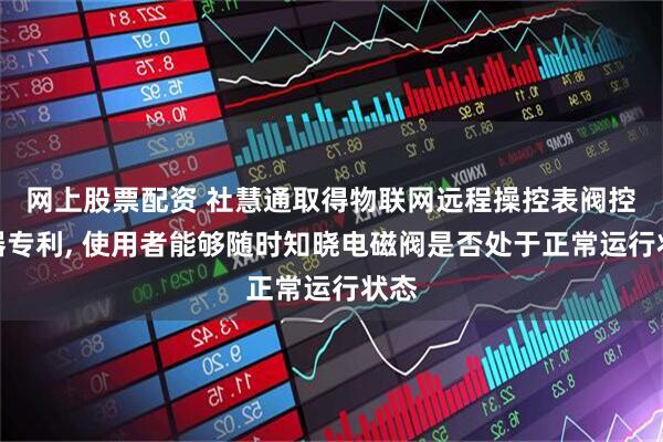 网上股票配资 社慧通取得物联网远程操控表阀控制器专利, 使用者能够随时知晓电磁阀是否处于正常运行状态