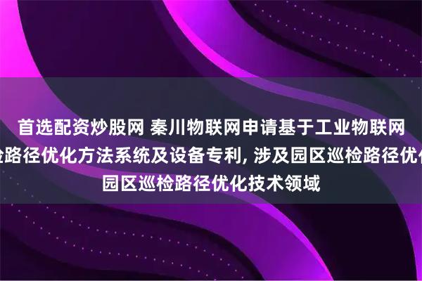 首选配资炒股网 秦川物联网申请基于工业物联网的园区巡检路径优化方法系统及设备专利, 涉及园区巡检路径优化技术领域