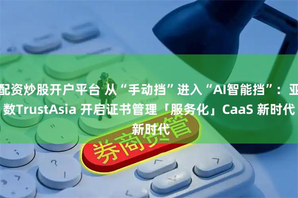 配资炒股开户平台 从“手动挡”进入“AI智能挡”：亚数TrustAsia 开启证书管理「服务化」CaaS 新时代