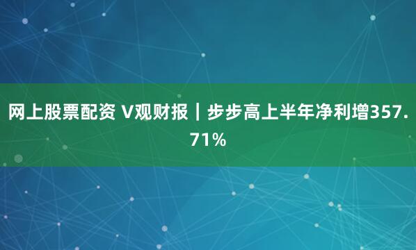 网上股票配资 V观财报｜步步高上半年净利增357.71%