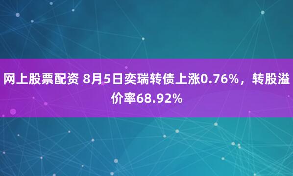 网上股票配资 8月5日奕瑞转债上涨0.76%，转股溢价率68.92%