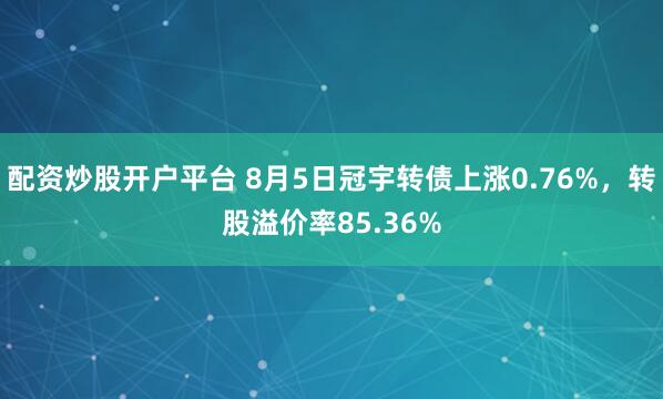 配资炒股开户平台 8月5日冠宇转债上涨0.76%，转股溢价率85.36%
