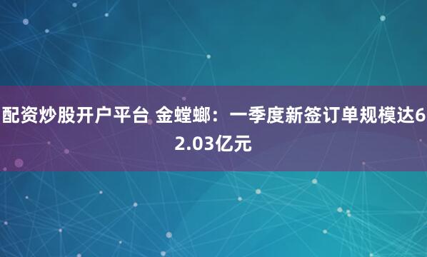 配资炒股开户平台 金螳螂：一季度新签订单规模达62.03亿元