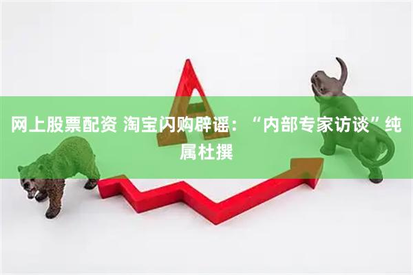 网上股票配资 淘宝闪购辟谣：“内部专家访谈”纯属杜撰