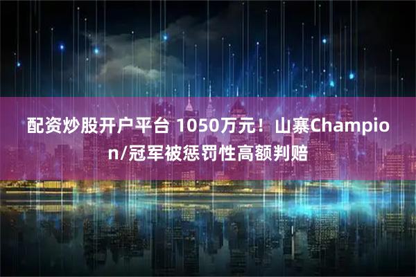 配资炒股开户平台 1050万元！山寨Champion/冠军被惩罚性高额判赔