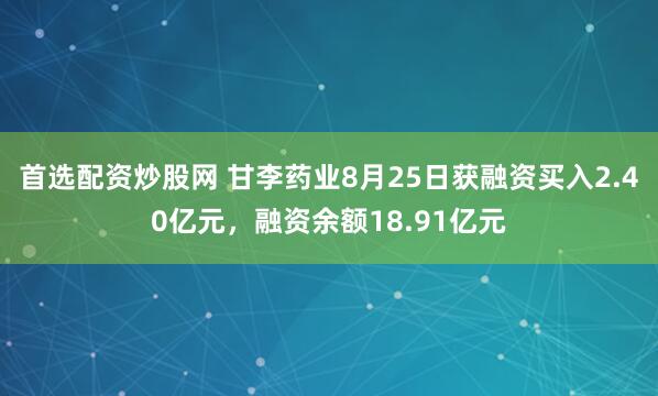 首选配资炒股网 甘李药业8月25日获融资买入2.40亿元，融资余额18.91亿元
