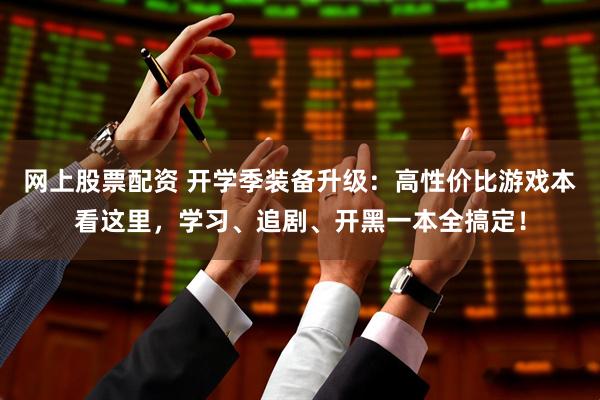 网上股票配资 开学季装备升级：高性价比游戏本看这里，学习、追剧、开黑一本全搞定！