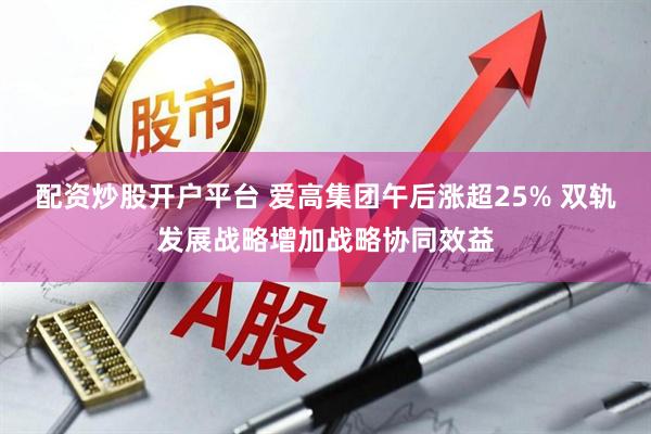 配资炒股开户平台 爱高集团午后涨超25% 双轨发展战略增加战略协同效益
