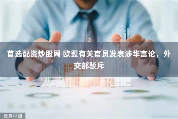 首选配资炒股网 欧盟有关官员发表涉华言论，外交部驳斥