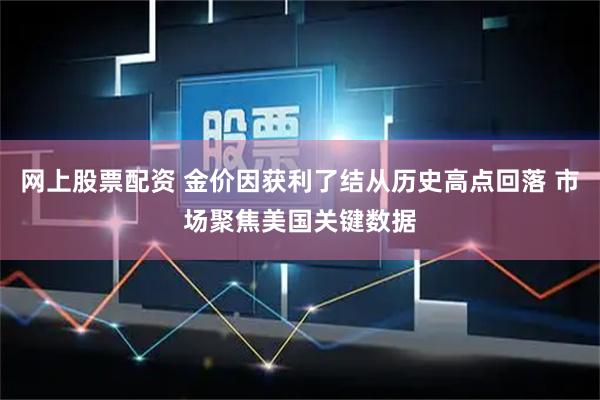 网上股票配资 金价因获利了结从历史高点回落 市场聚焦美国关键数据