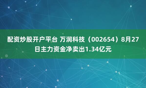配资炒股开户平台 万润科技（002654）8月27日主力资金净卖出1.34亿元