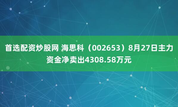 首选配资炒股网 海思科（002653）8月27日主力资金净卖出4308.58万元