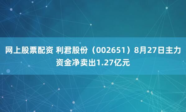 网上股票配资 利君股份（002651）8月27日主力资金净卖出1.27亿元
