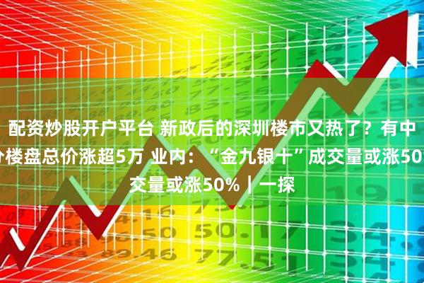 配资炒股开户平台 新政后的深圳楼市又热了？有中介称部分楼盘总价涨超5万 业内：“金九银十”成交量或涨50%｜一探
