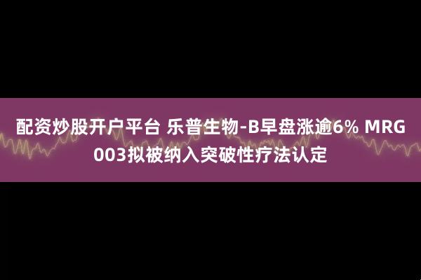 配资炒股开户平台 乐普生物-B早盘涨逾6% MRG003拟被纳入突破性疗法认定