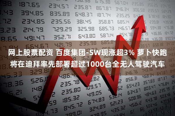 网上股票配资 百度集团-SW现涨超3% 萝卜快跑将在迪拜率先部署超过1000台全无人驾驶汽车