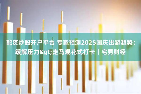 配资炒股开户平台 专家预测2025国庆出游趋势：缓解压力>走马观花式打卡｜宅男财经