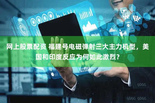 网上股票配资 福建号电磁弹射三大主力机型，美国和印度反应为何如此激烈？