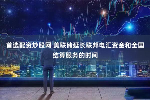首选配资炒股网 美联储延长联邦电汇资金和全国结算服务的时间