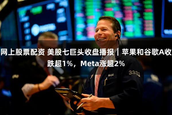 网上股票配资 美股七巨头收盘播报｜苹果和谷歌A收跌超1%，Meta涨超2%
