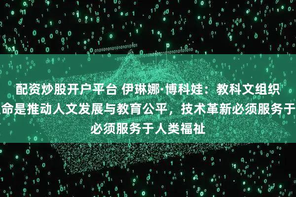 配资炒股开户平台 伊琳娜·博科娃：教科文组织的核心使命是推动人文发展与教育公平，技术革新必须服务于人类福祉